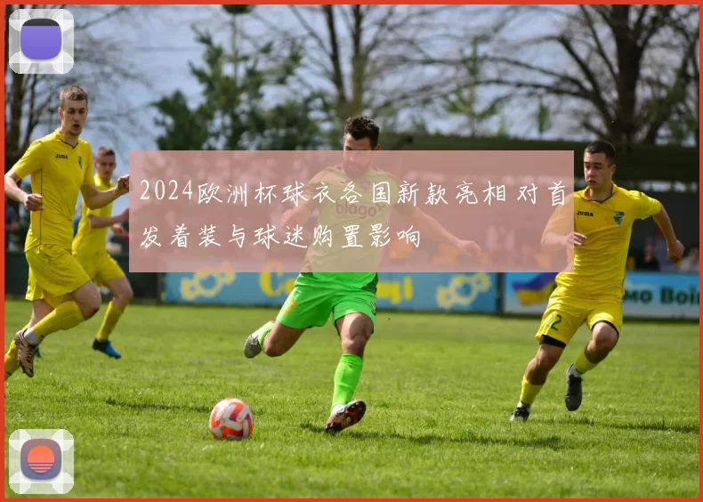 2024欧洲杯球衣各国新款亮相 对首发着装与球迷购置影响