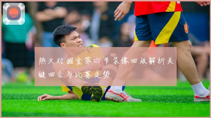 热火对掘金第四节录像回放解析关键回合与比赛走势