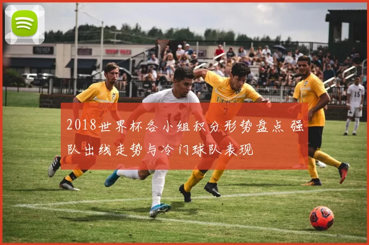 2018世界杯各小组积分形势盘点 强队出线走势与冷门球队表现