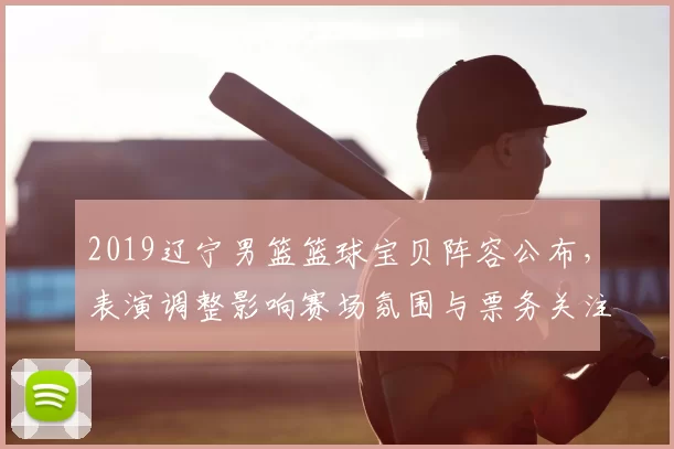 2019辽宁男篮篮球宝贝阵容公布，表演调整影响赛场氛围与票务关注