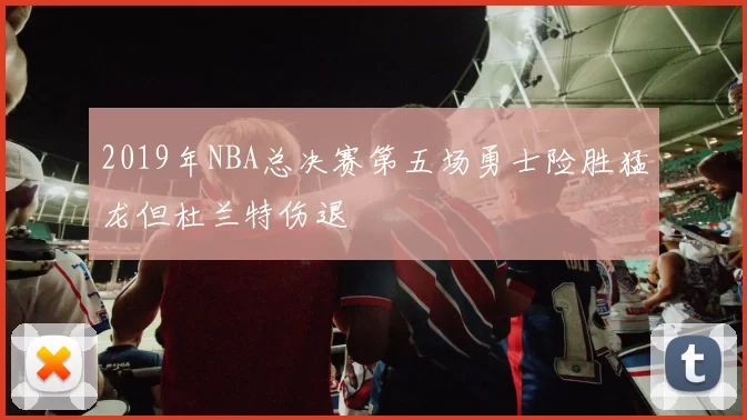 2019年NBA总决赛第五场勇士险胜猛龙但杜兰特伤退