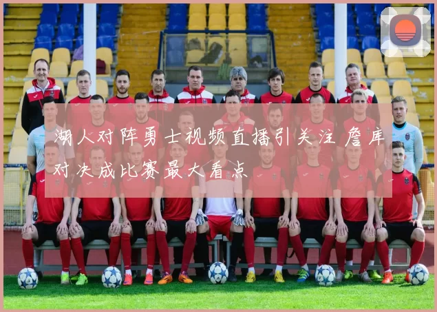 湖人对阵勇士视频直播引关注 詹库对决成比赛最大看点