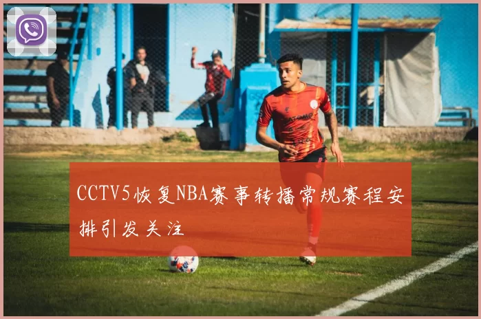 CCTV5恢复NBA赛事转播常规赛程安排引发关注