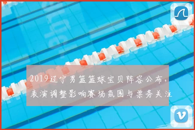 2019辽宁男篮篮球宝贝阵容公布，表演调整影响赛场氛围与票务关注