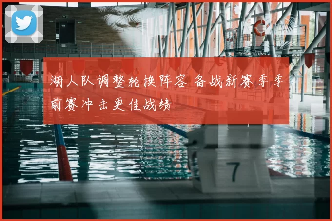 湖人队调整轮换阵容 备战新赛季季前赛冲击更佳战绩