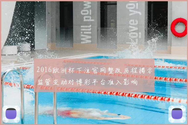 2016欧洲杯下注官网整改历程揭示监管变动对博彩平台准入影响