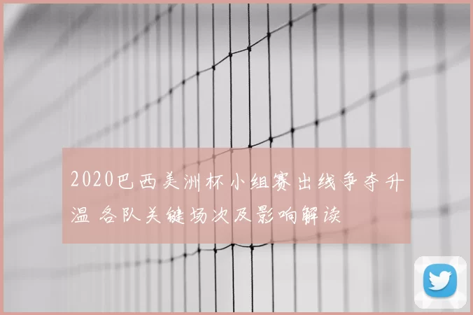 2020巴西美洲杯小组赛出线争夺升温 各队关键场次及影响解读