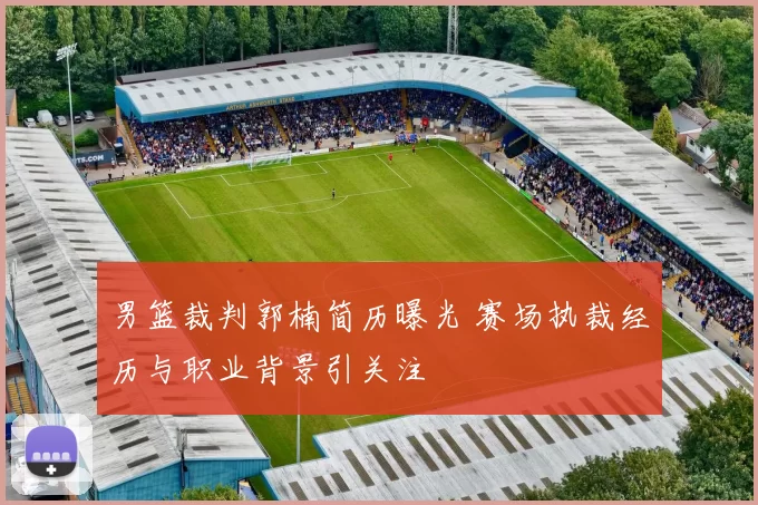 男篮裁判郭楠简历曝光 赛场执裁经历与职业背景引关注