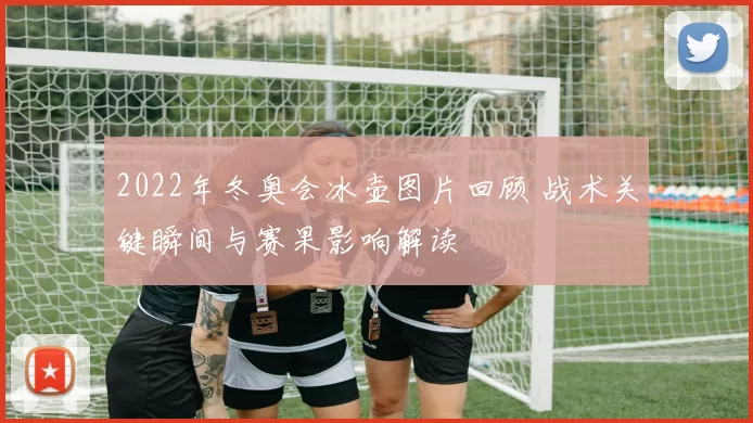 2022年冬奥会冰壶图片回顾 战术关键瞬间与赛果影响解读