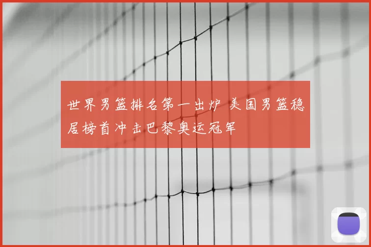 世界男篮排名第一出炉 美国男篮稳居榜首冲击巴黎奥运冠军