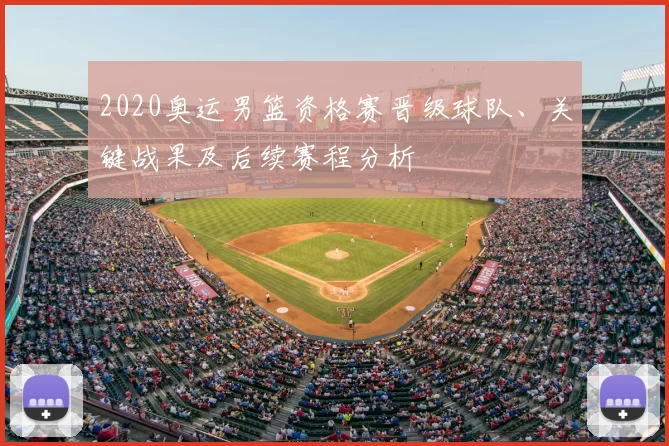 2020奥运男篮资格赛晋级球队、关键战果及后续赛程分析