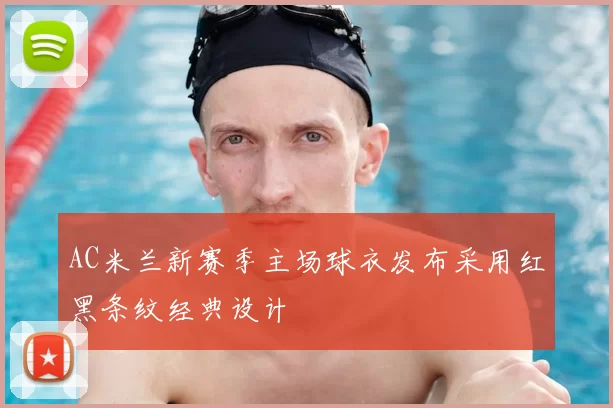 AC米兰新赛季主场球衣发布采用红黑条纹经典设计