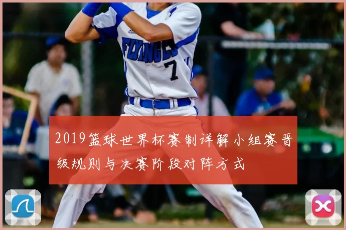 2019篮球世界杯赛制详解小组赛晋级规则与决赛阶段对阵方式