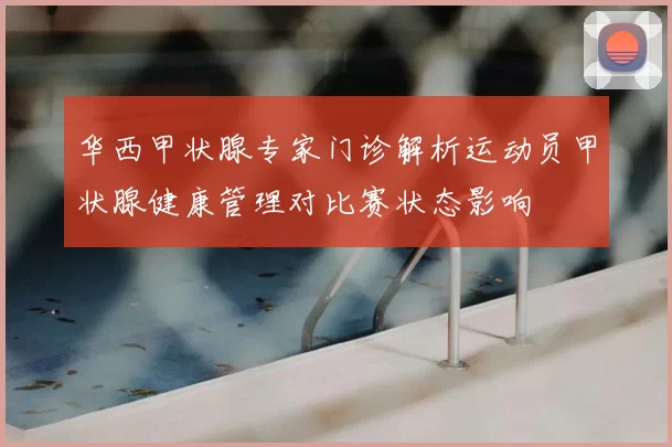 华西甲状腺专家门诊解析运动员甲状腺健康管理对比赛状态影响