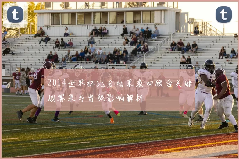 2014世界杯比分结果表回顾含关键战赛果与晋级影响解析
