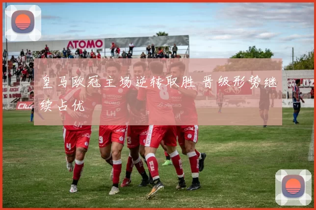 皇马欧冠主场逆转取胜 晋级形势继续占优