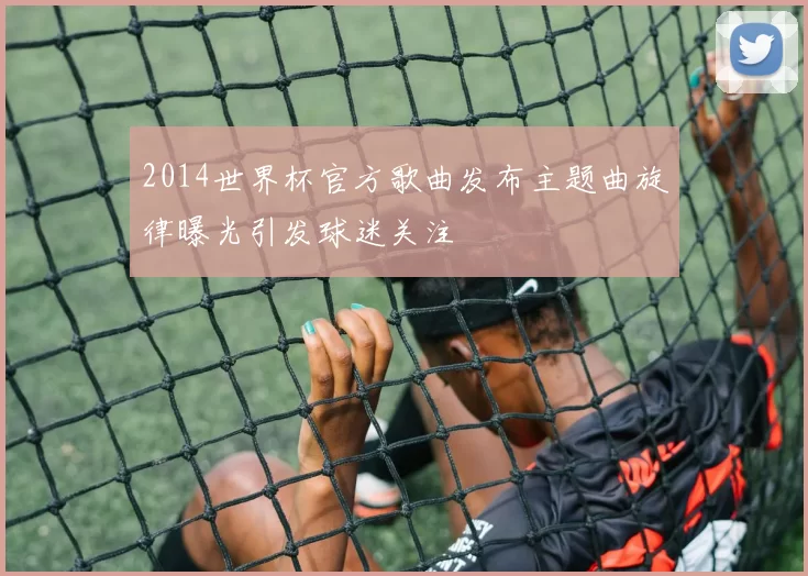 2014世界杯官方歌曲发布主题曲旋律曝光引发球迷关注