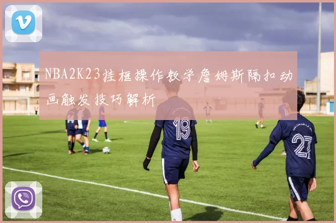 NBA2K23挂框操作教学詹姆斯隔扣动画触发技巧解析