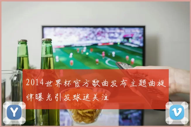 2014世界杯官方歌曲发布主题曲旋律曝光引发球迷关注