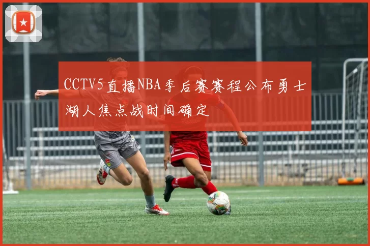 CCTV5直播NBA季后赛赛程公布勇士湖人焦点战时间确定