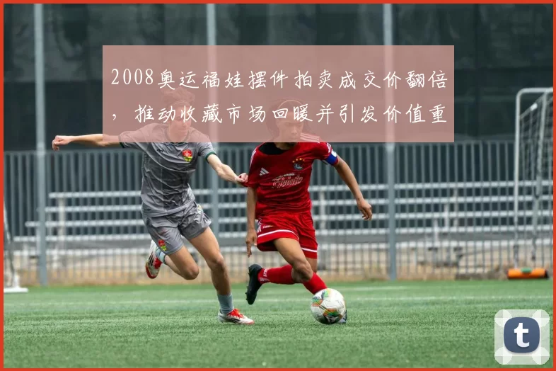 2008奥运福娃摆件拍卖成交价翻倍，推动收藏市场回暖并引发价值重估