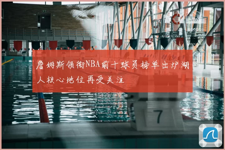 詹姆斯领衔NBA前十球员榜单出炉湖人核心地位再受关注