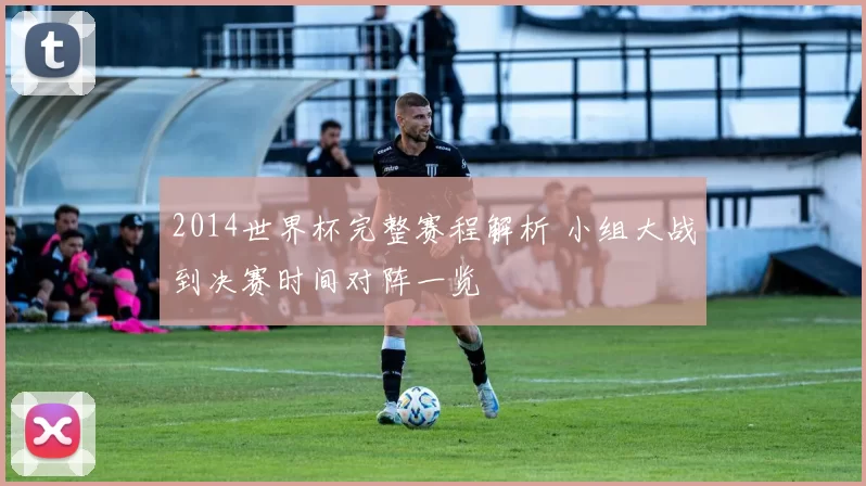 2014世界杯完整赛程解析 小组大战到决赛时间对阵一览