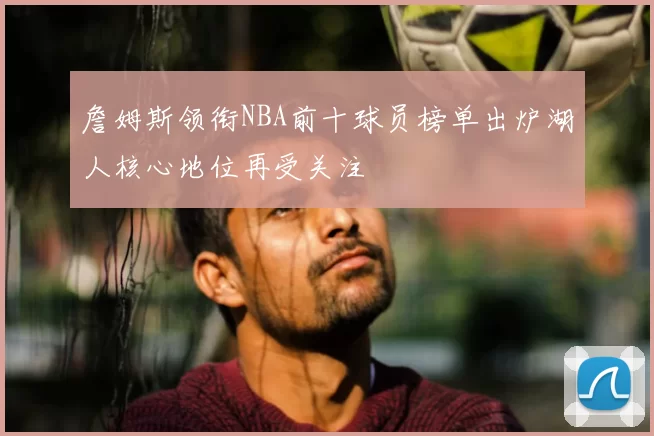 詹姆斯领衔NBA前十球员榜单出炉湖人核心地位再受关注