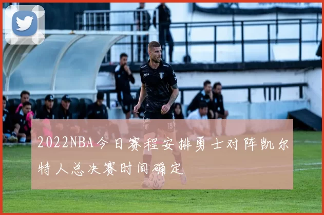 2022NBA今日赛程安排勇士对阵凯尔特人总决赛时间确定