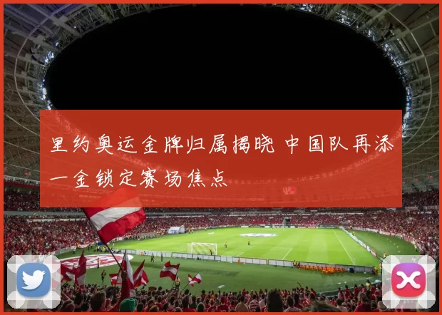 里约奥运金牌归属揭晓 中国队再添一金锁定赛场焦点