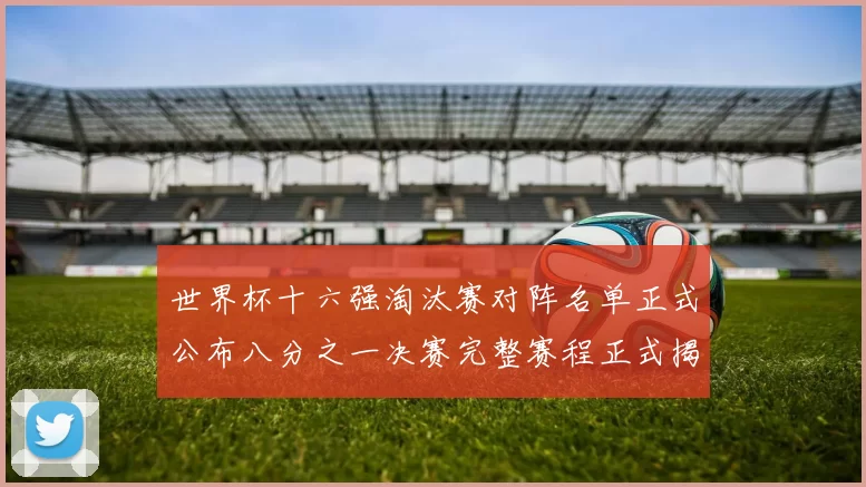 世界杯十六强淘汰赛对阵名单正式公布八分之一决赛完整赛程正式揭晓