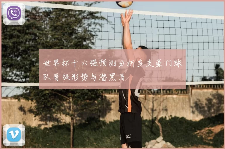 世界杯十六强预测分析多支豪门球队晋级形势与潜黑马