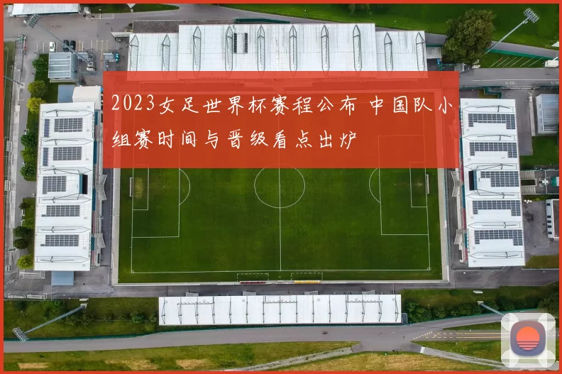 2023女足世界杯赛程公布 中国队小组赛时间与晋级看点出炉