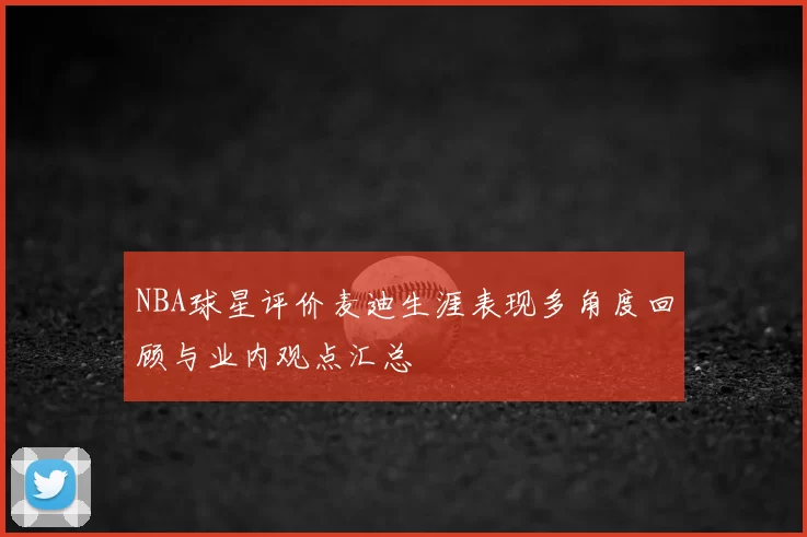 NBA球星评价麦迪生涯表现多角度回顾与业内观点汇总