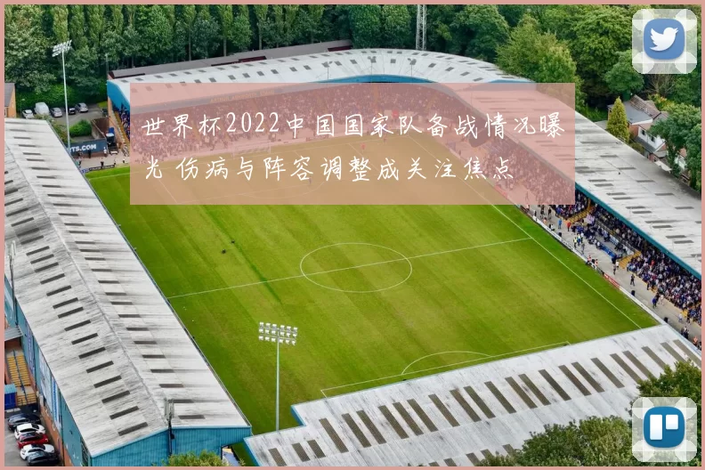 世界杯2022中国国家队备战情况曝光 伤病与阵容调整成关注焦点