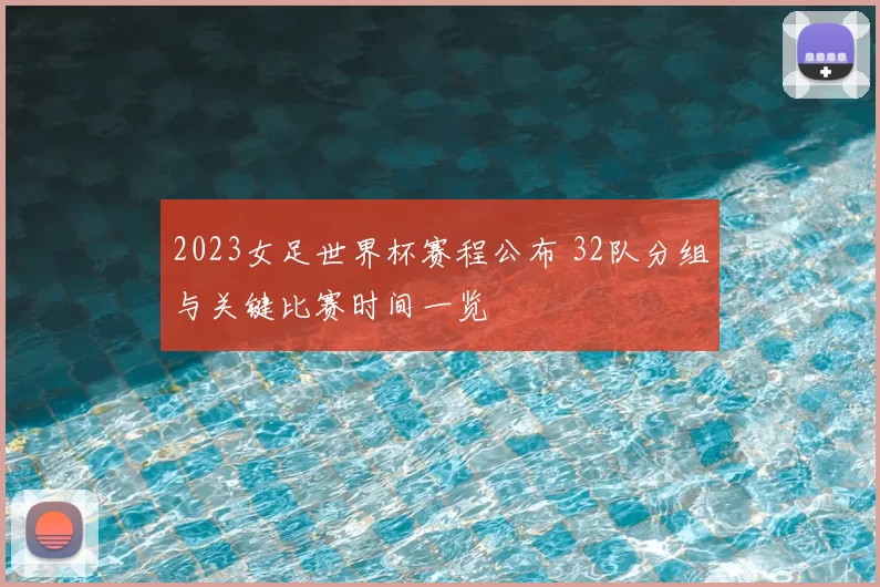 2023女足世界杯赛程公布 32队分组与关键比赛时间一览