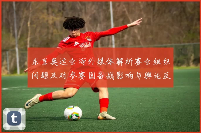 东京奥运会海外媒体解析赛会组织问题及对参赛国备战影响与舆论反响