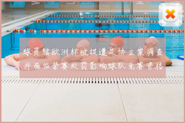 球员赌欧洲杯被捉遭足协立案调查并面临禁赛处罚影响球队竞赛资格
