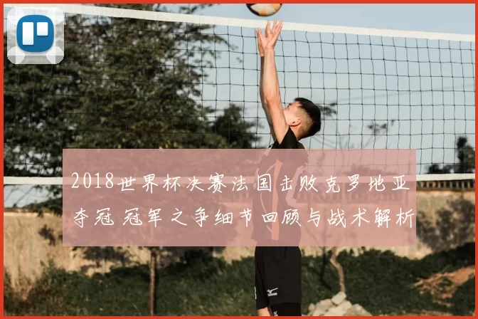 2018世界杯决赛法国击败克罗地亚夺冠 冠军之争细节回顾与战术解析