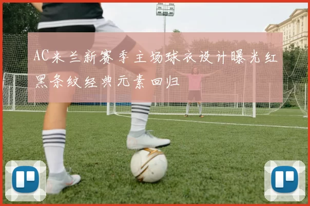 AC米兰新赛季主场球衣设计曝光红黑条纹经典元素回归
