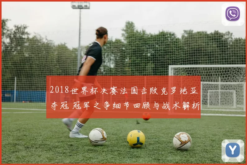 2018世界杯决赛法国击败克罗地亚夺冠 冠军之争细节回顾与战术解析
