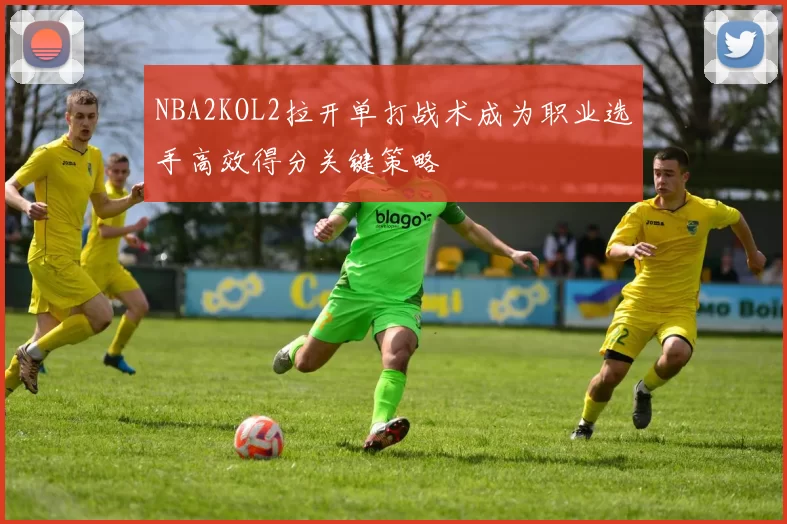 NBA2KOL2拉开单打战术成为职业选手高效得分关键策略