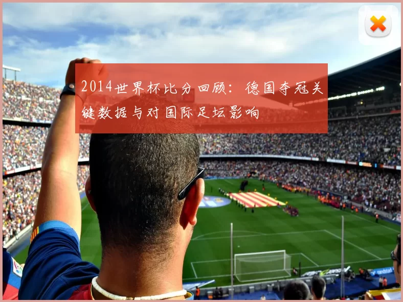 2014世界杯比分回顾：德国夺冠关键数据与对国际足坛影响