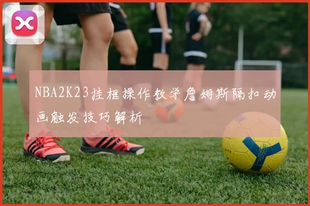 NBA2K23挂框操作教学詹姆斯隔扣动画触发技巧解析