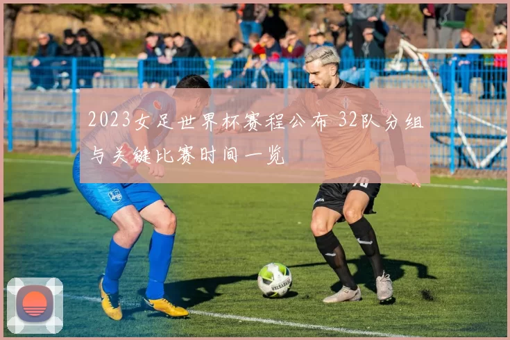 2023女足世界杯赛程公布 32队分组与关键比赛时间一览