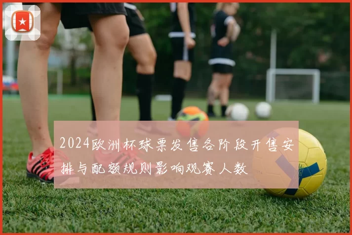 2024欧洲杯球票发售各阶段开售安排与配额规则影响观赛人数