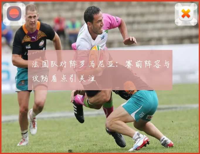 法国队对阵罗马尼亚：赛前阵容与攻防看点引关注