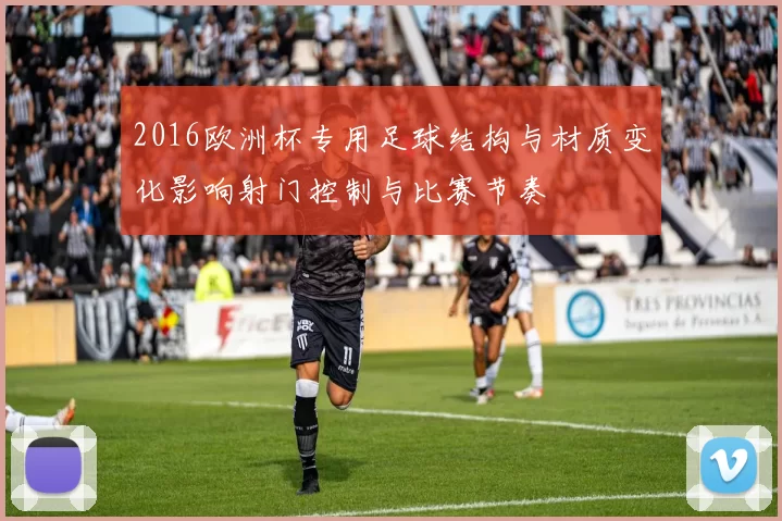 2016欧洲杯专用足球结构与材质变化影响射门控制与比赛节奏