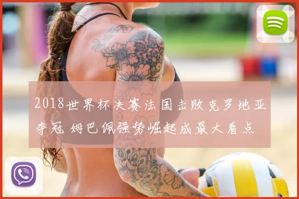 2018世界杯决赛法国击败克罗地亚夺冠 姆巴佩强势崛起成最大看点