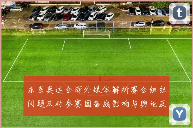 东京奥运会海外媒体解析赛会组织问题及对参赛国备战影响与舆论反响